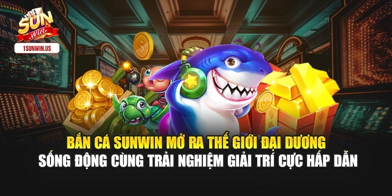 Bắn Cá Sunwin mở ra thế giới đại dương sống động cùng trải nghiệm giải trí cực hấp dẫn