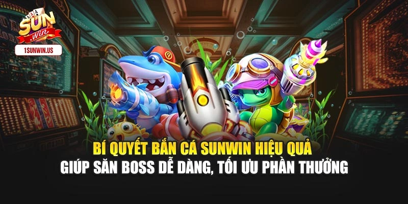 Bí quyết bắn cá Sunwin hiệu quả giúp săn boss dễ dàng, tối ưu phần thưởng