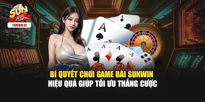 Bí quyết chơi game bài Sunwin hiệu quả giúp tối ưu thắng cược