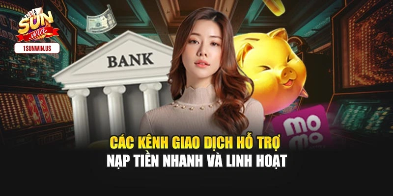 Các kênh giao dịch hỗ trợ nạp tiền nhanh và linh hoạt