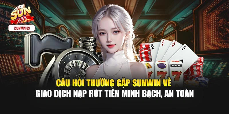 Câu hỏi thường gặp Sunwin về giao dịch nạp rút tiền minh bạch, an toàn