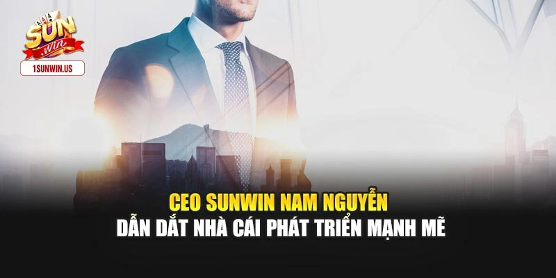 CEO Sunwin Nam Nguyễn dẫn dắt nhà cái phát triển mạnh mẽ