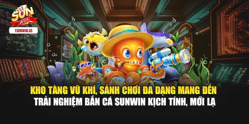 Kho tàng vũ khí, sảnh chơi đa dạng mang đến trải nghiệm bắn cá Sunwin kịch tính, mới lạ