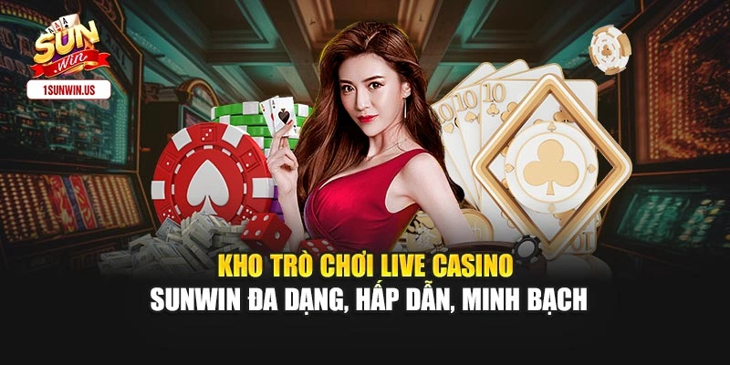 Kho trò chơi Live Casino Sunwin đa dạng, hấp dẫn, minh bạch