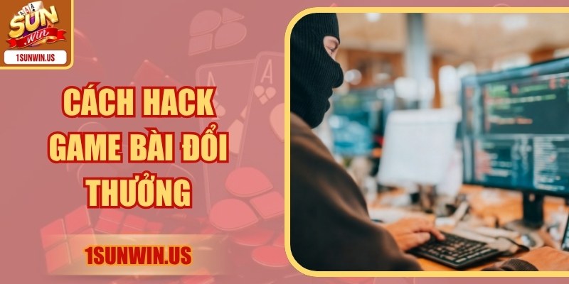 Cách Hack Game Bài Đổi Thưởng Tiềm Ẩn Nhiều Rủi Ro